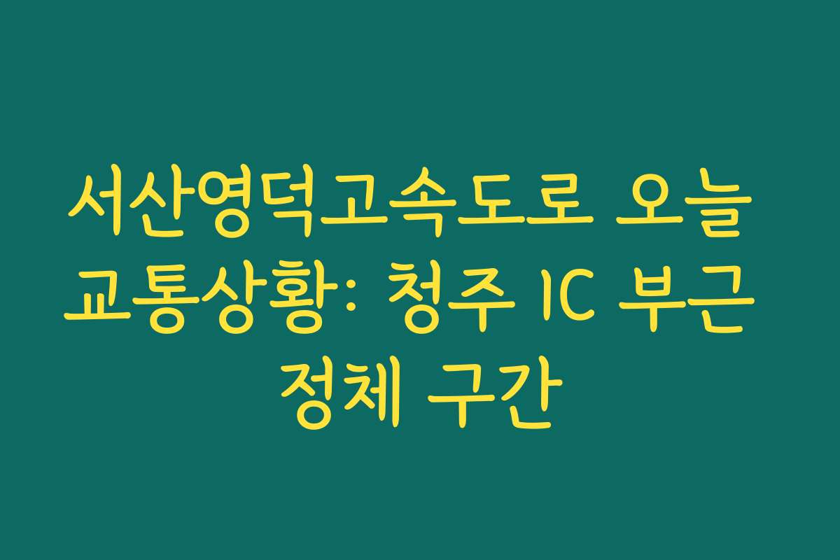 서산영덕고속도로 오늘 교통상황: 청주 IC 부근 정체 구간