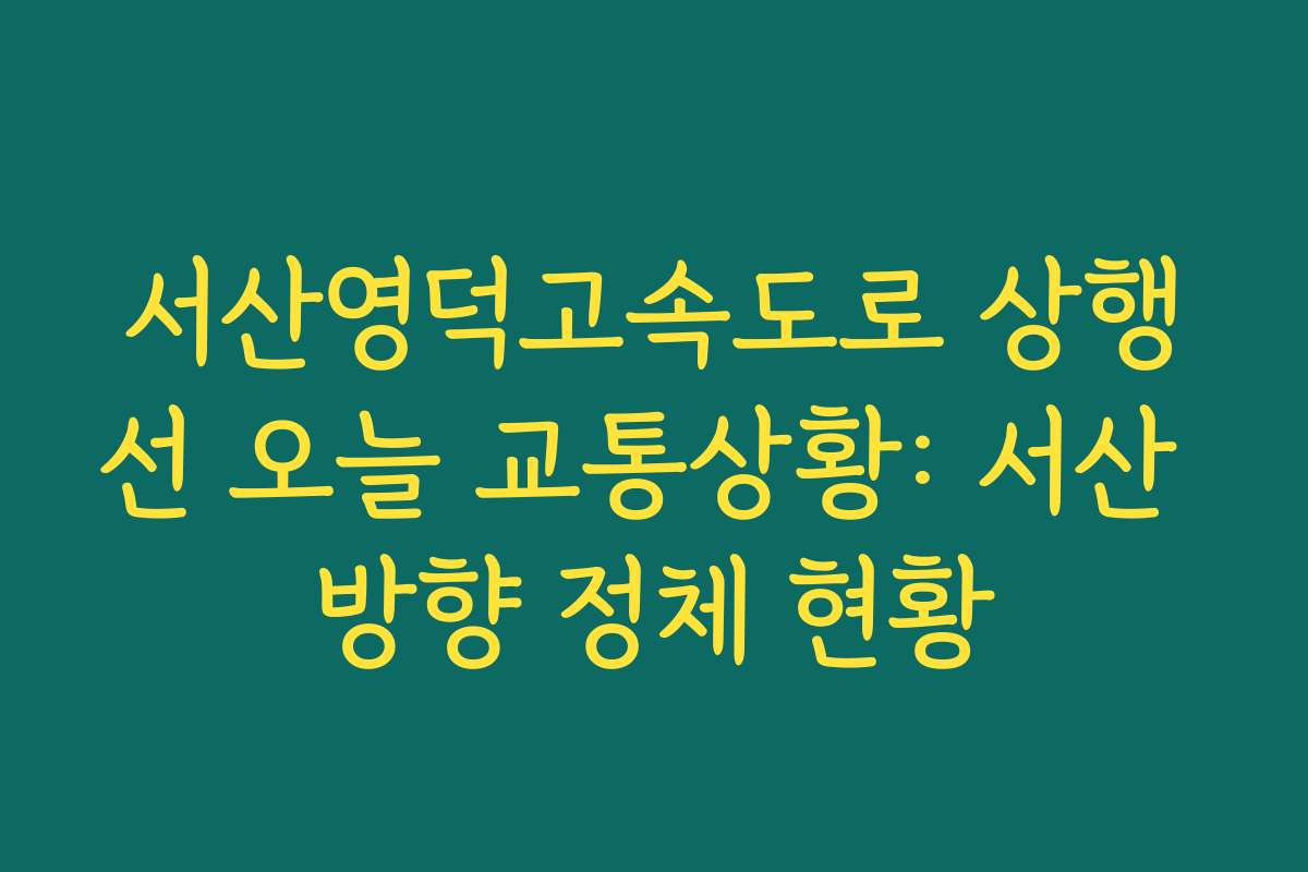 서산영덕고속도로 상행선 오늘 교통상황: 서산 방향 정체 현황