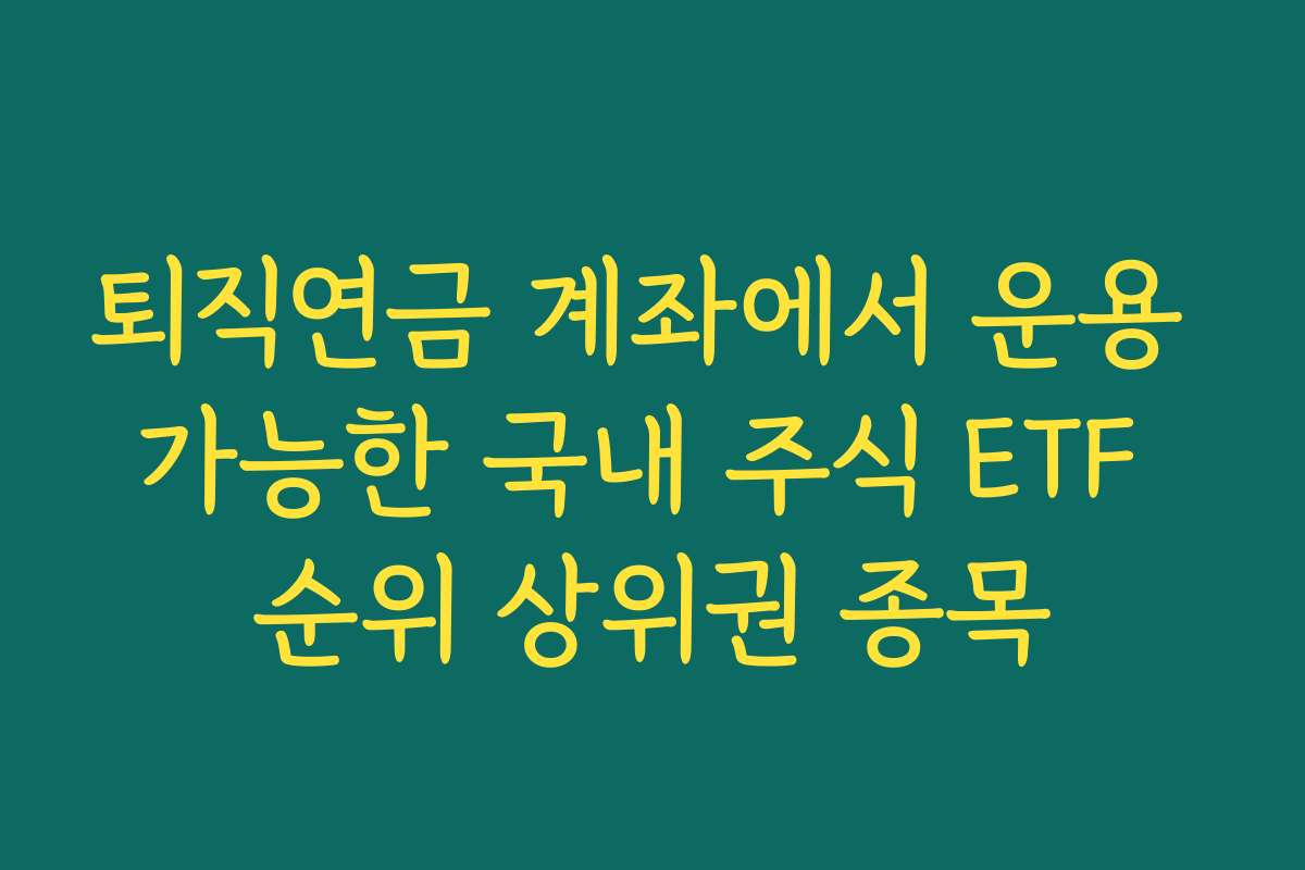 퇴직연금 계좌에서 운용 가능한 국내 주식 ETF 순위 상위권 종목