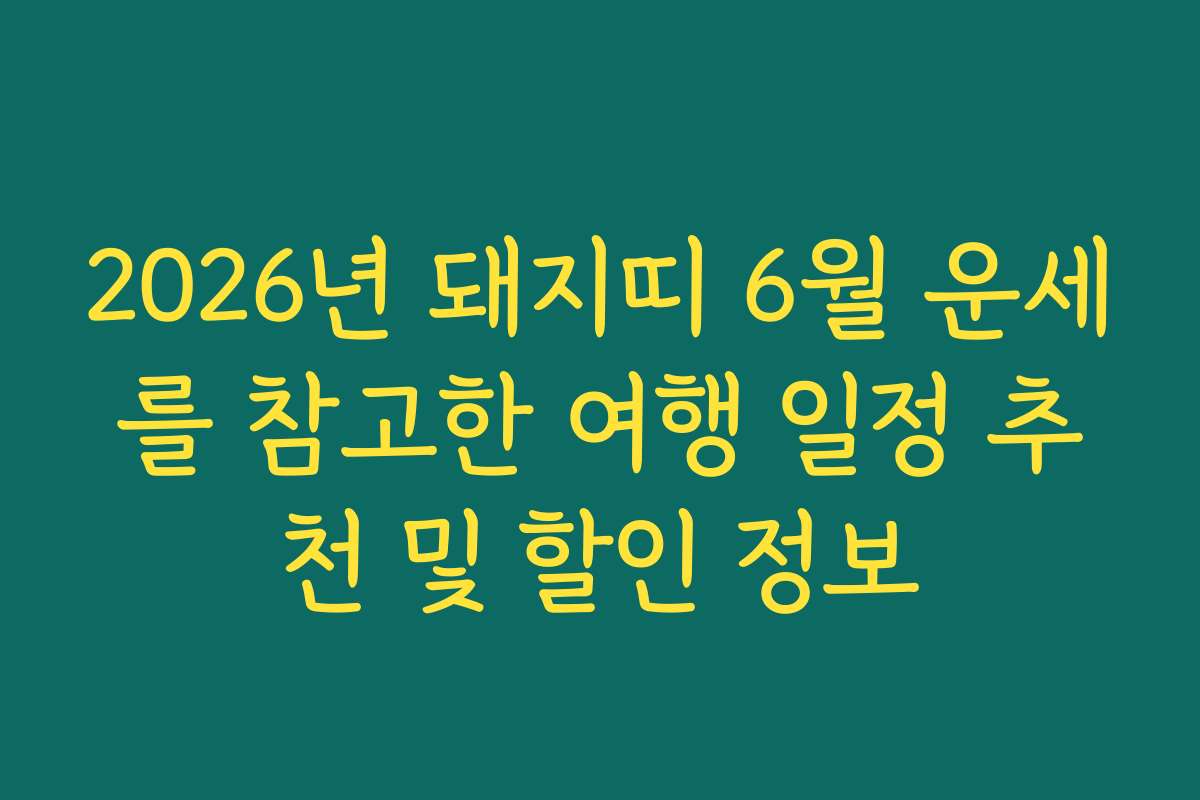 2026년 돼지띠 6월 운세를 참고한 여행 일정 추천 및 할인 정보