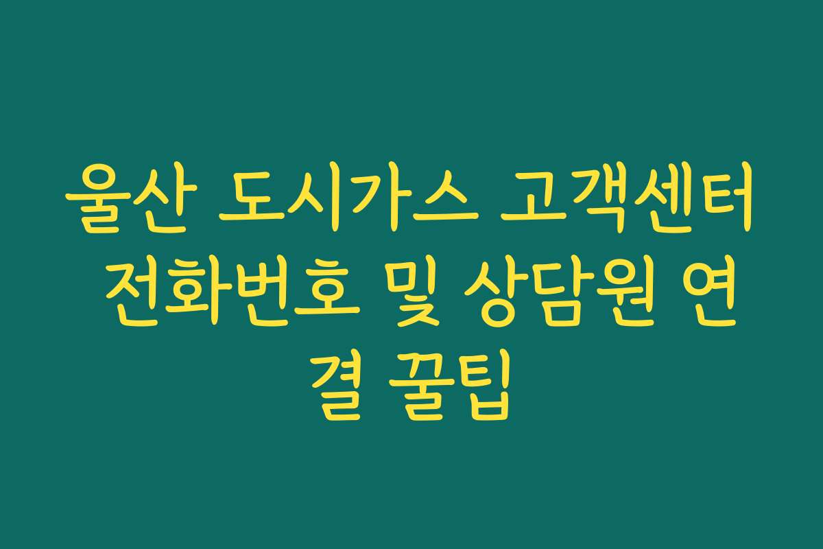 울산 도시가스 고객센터 전화번호 및 상담원 연결 꿀팁