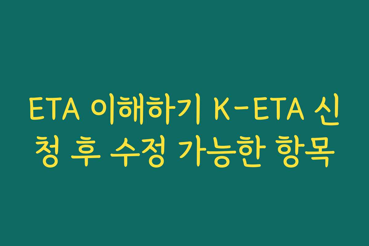 ETA 이해하기 K-ETA 신청 후 수정 가능한 항목