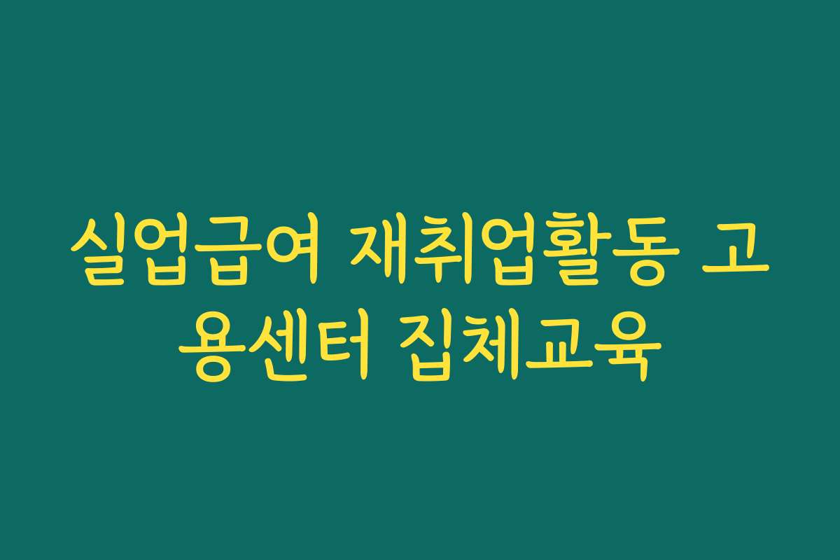 실업급여 재취업활동 고용센터 집체교육