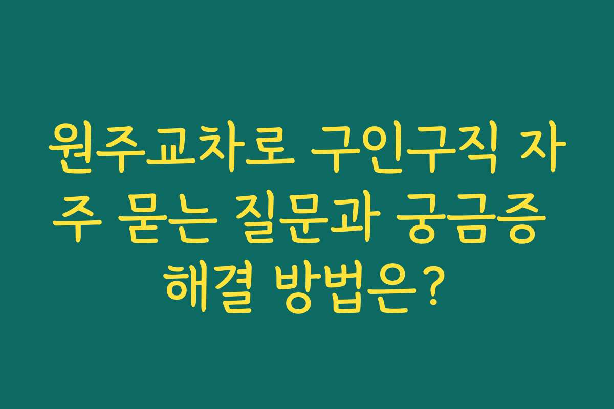 원주교차로 구인구직 자주 묻는 질문과 궁금증 해결 방법은?