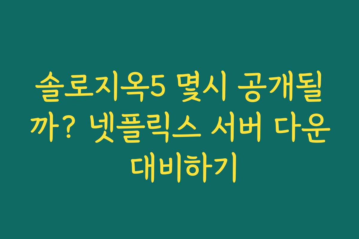 솔로지옥5 몇시 공개될까? 넷플릭스 서버 다운 대비하기