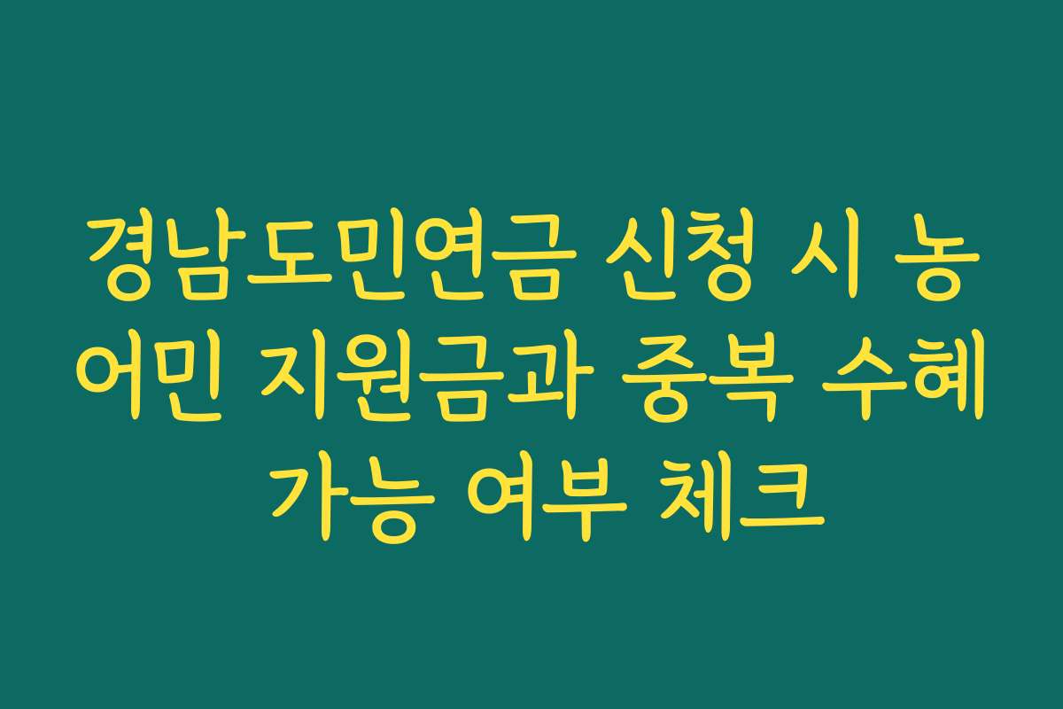 경남도민연금 신청 시 농어민 지원금과 중복 수혜 가능 여부 체크