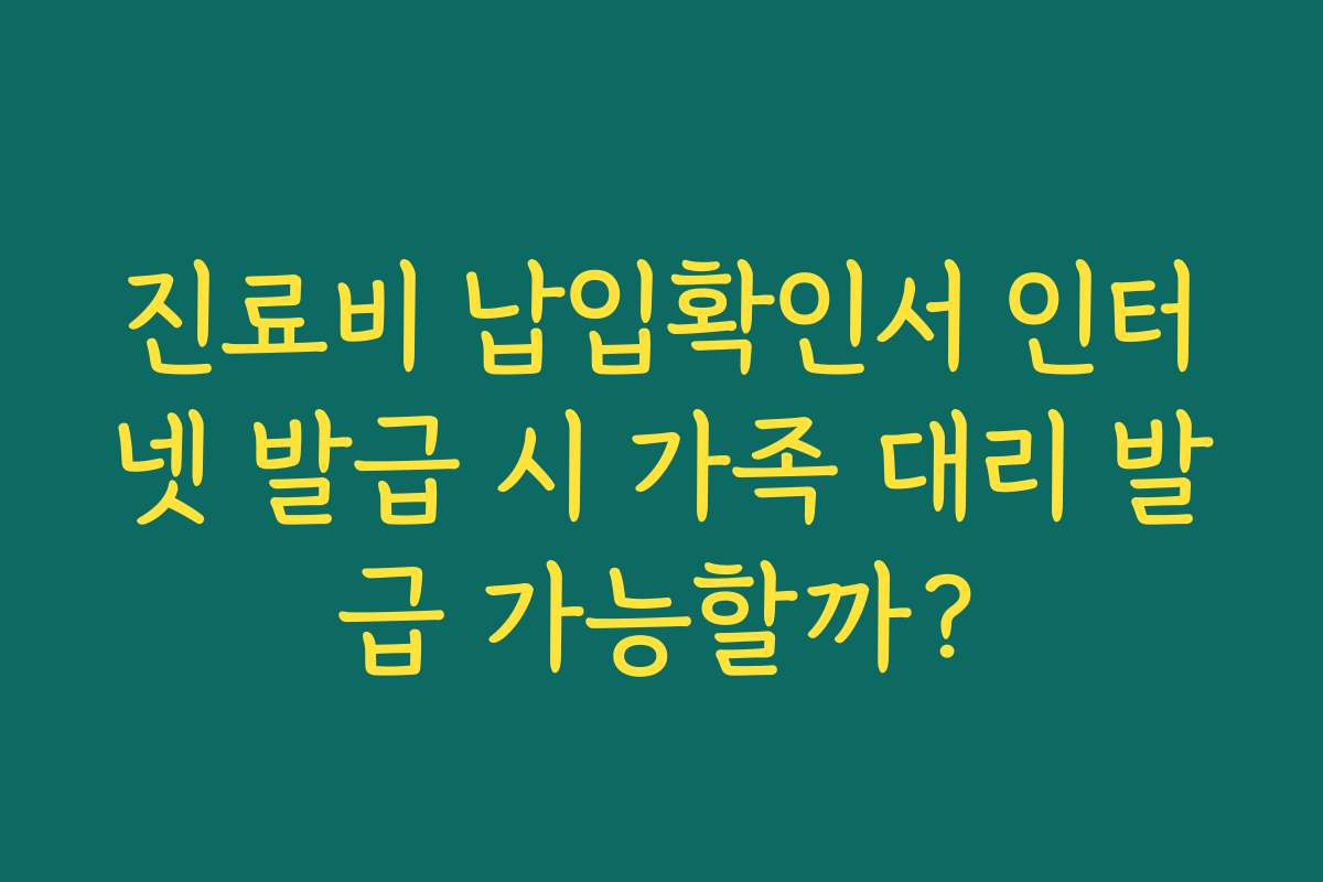 진료비 납입확인서 인터넷 발급 시 가족 대리 발급 가능할까?