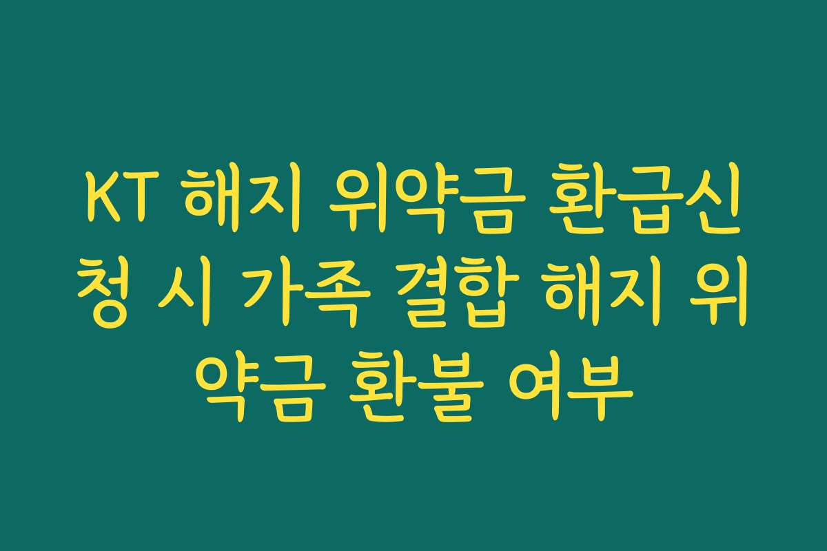 KT 해지 위약금 환급신청 시 가족 결합 해지 위약금 환불 여부