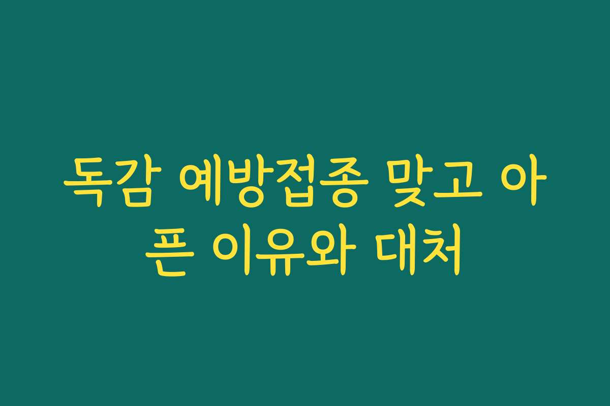 독감 예방접종 맞고 아픈 이유와 대처