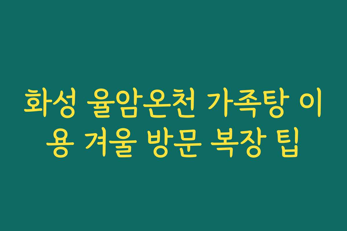 화성 율암온천 가족탕 이용 겨울 방문 복장 팁