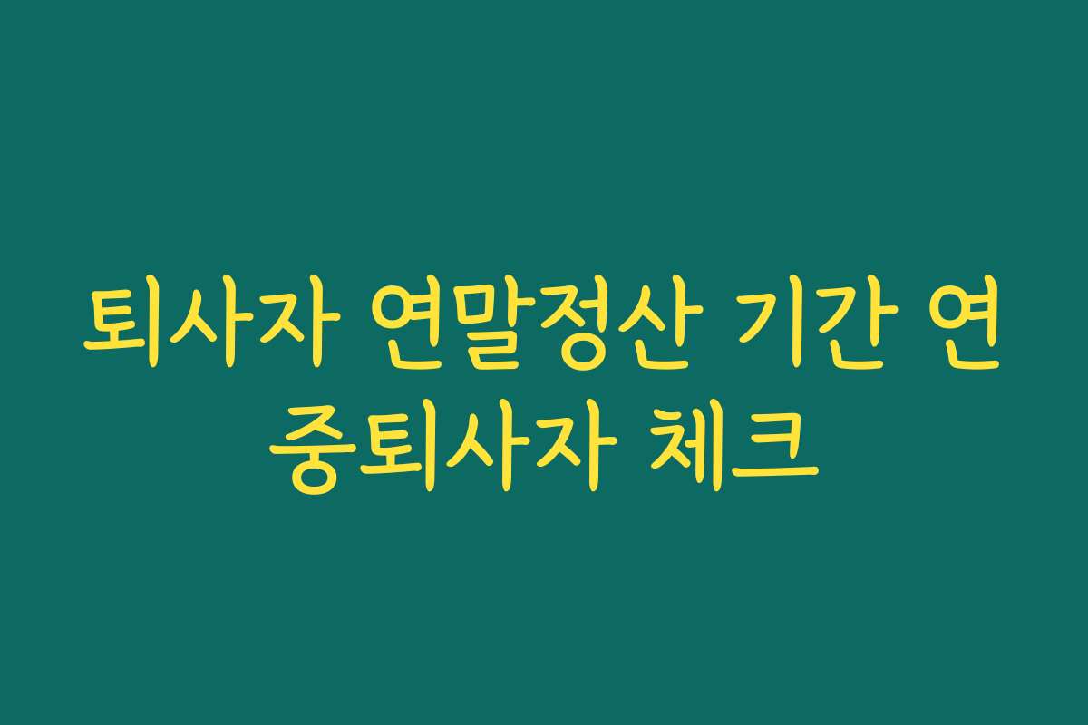 퇴사자 연말정산 기간 연중퇴사자 체크