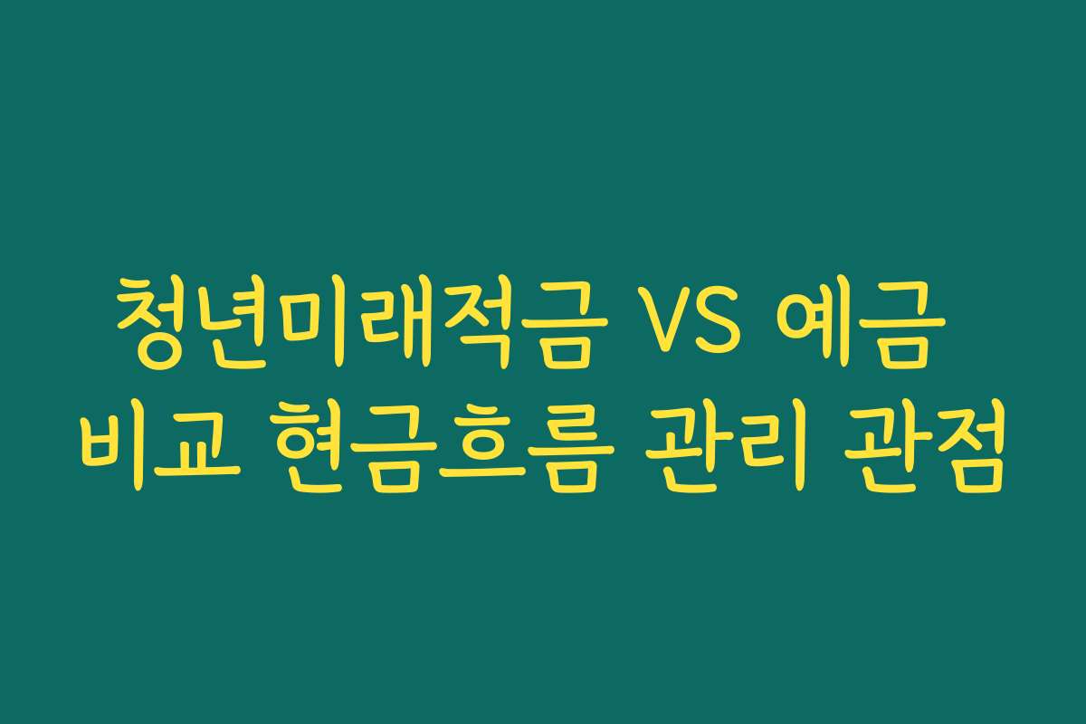 청년미래적금 VS 예금 비교 현금흐름 관리 관점