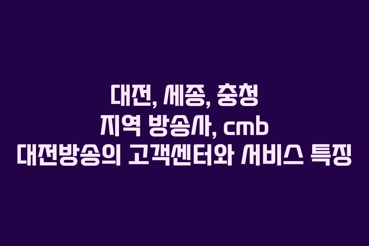 대전, 세종, 충청 지역 방송사, cmb 대전방송의 고객센터와 서비스 특징