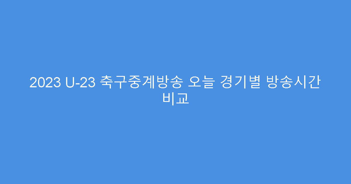 2023 U-23 축구중계방송 오늘 경기별 방송시간 비교