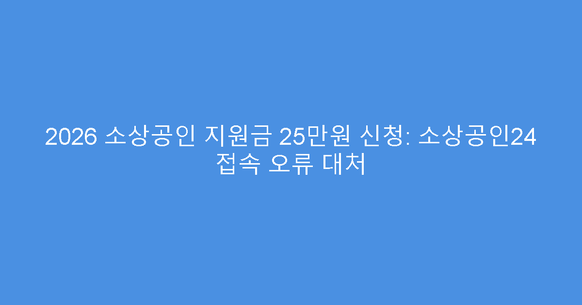 2026 소상공인 지원금 25만원 신청: 소상공인24 접속 오류 대처