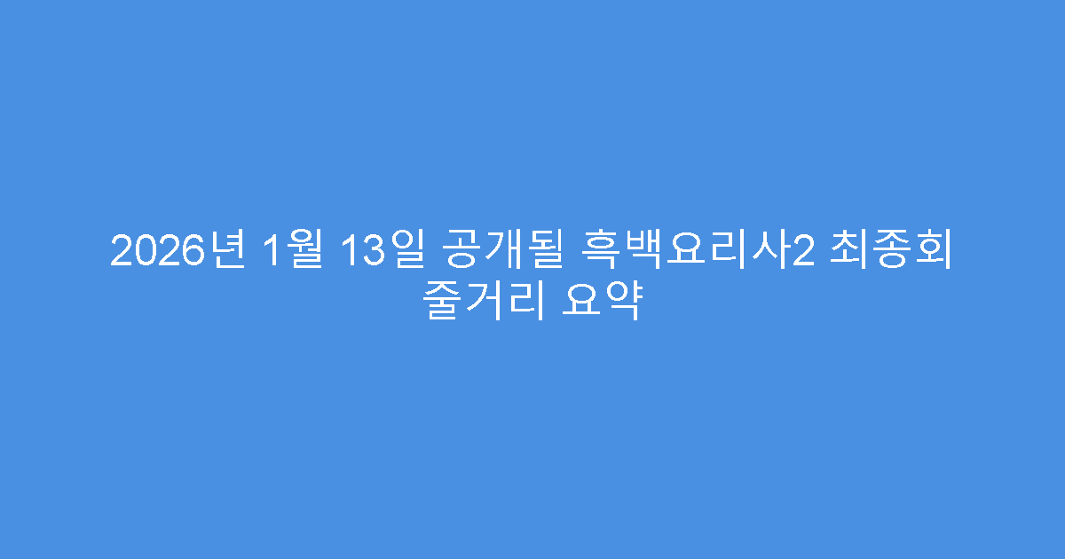 2026년 1월 13일 공개될 흑백요리사2 최종회 줄거리 요약