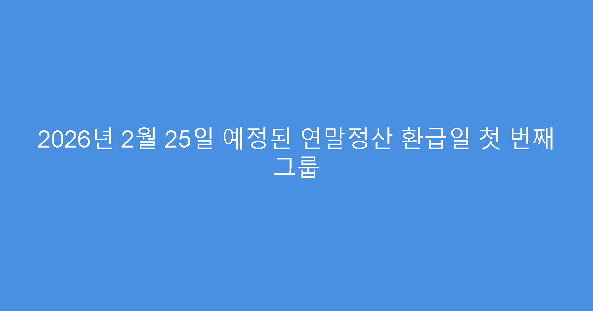 2026년 2월 25일 예정된 연말정산 환급일 첫 번째 그룹