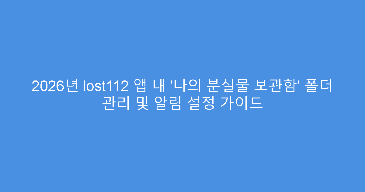 2026년 lost112 앱 내 ‘나의 분실물 보관함’ 폴더 관리 및 알림 설정 가이드