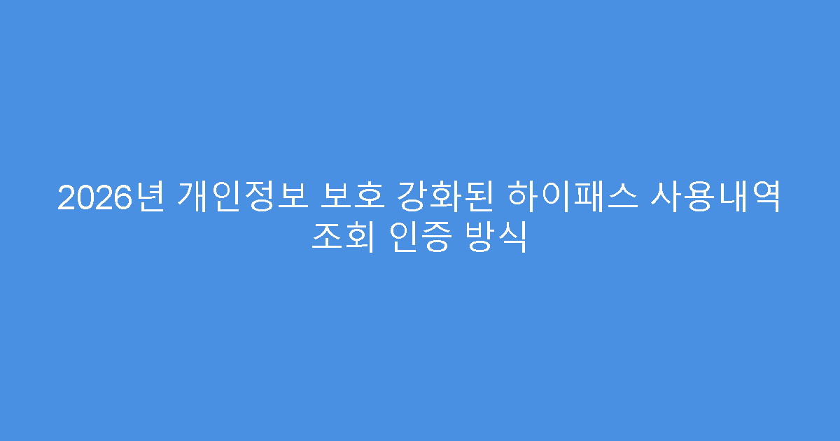 2026년 개인정보 보호 강화된 하이패스 사용내역 조회 인증 방식