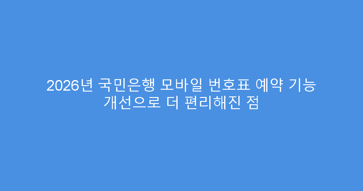 2026년 국민은행 모바일 번호표 예약 기능 개선으로 더 편리해진 점