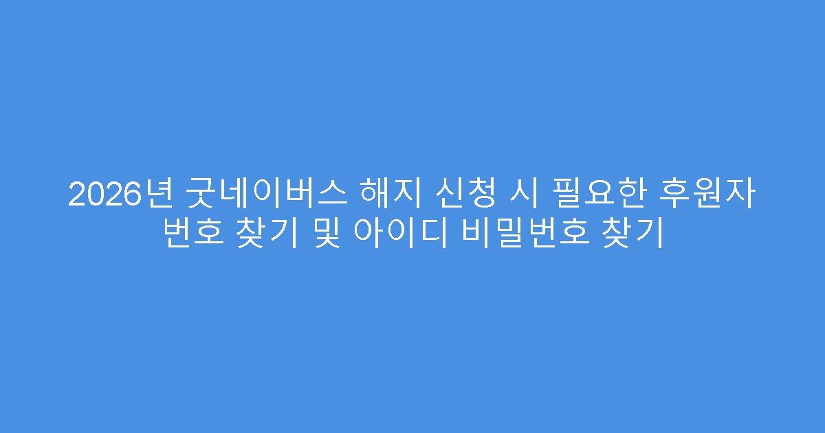 2026년 굿네이버스 해지 신청 시 필요한 후원자 번호 찾기 및 아이디 비밀번호 찾기