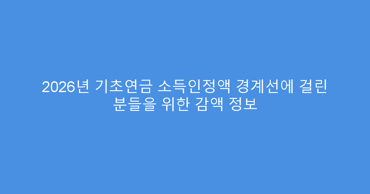 2026년 기초연금 소득인정액 경계선에 걸린 분들을 위한 감액 정보