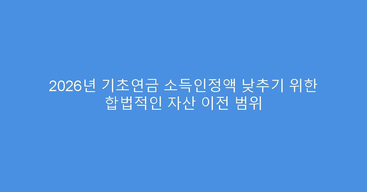 2026년 기초연금 소득인정액 낮추기 위한 합법적인 자산 이전 범위