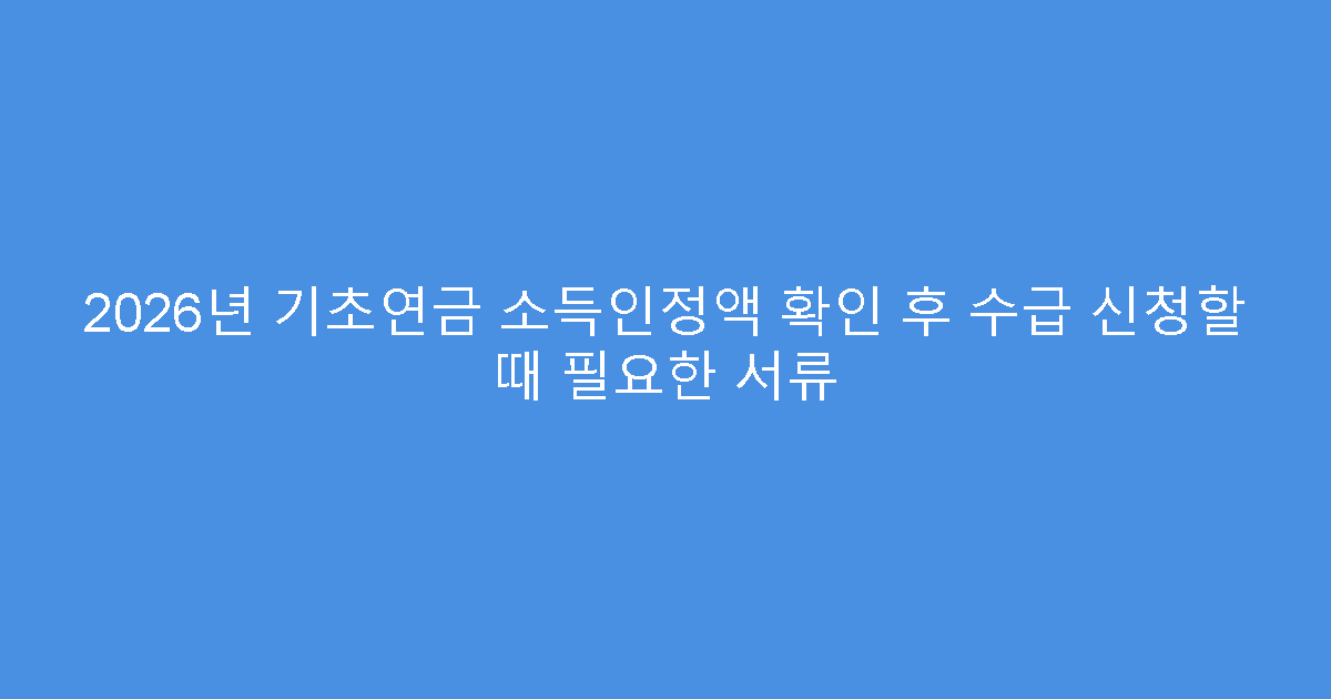 2026년 기초연금 소득인정액 확인 후 수급 신청할 때 필요한 서류