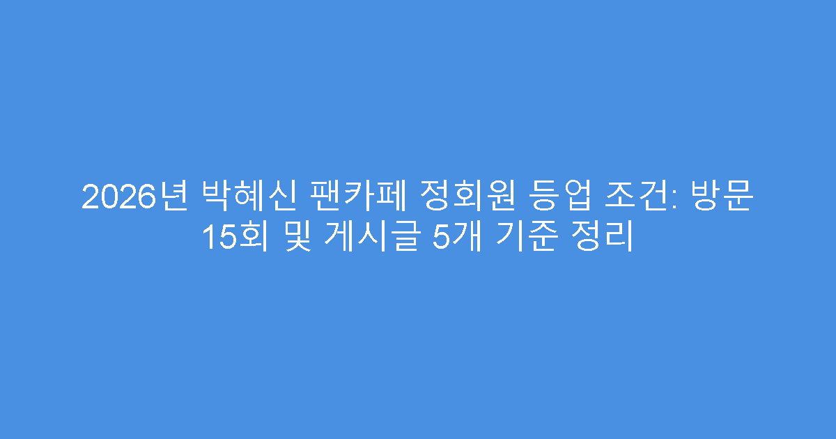 2026년 박혜신 팬카페 정회원 등업 조건: 방문 15회 및 게시글 5개 기준 정리