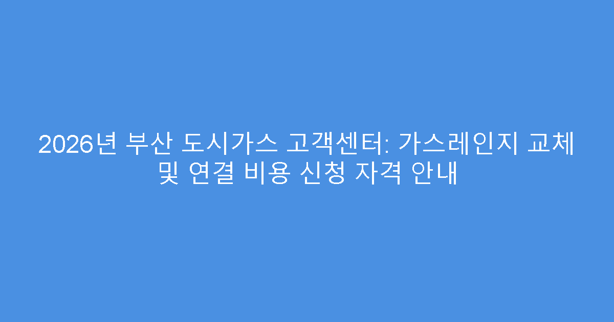 2026년 부산 도시가스 고객센터: 가스레인지 교체 및 연결 비용 신청 자격 안내