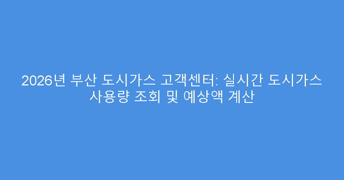 2026년 부산 도시가스 고객센터: 실시간 도시가스 사용량 조회 및 예상액 계산