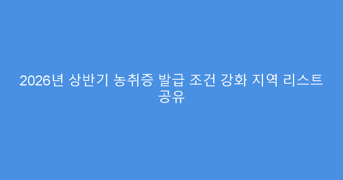 2026년 상반기 농취증 발급 조건 강화 지역 리스트 공유