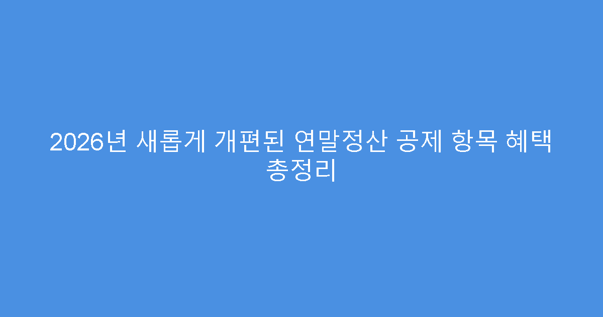 2026년 새롭게 개편된 연말정산 공제 항목 혜택 총정리