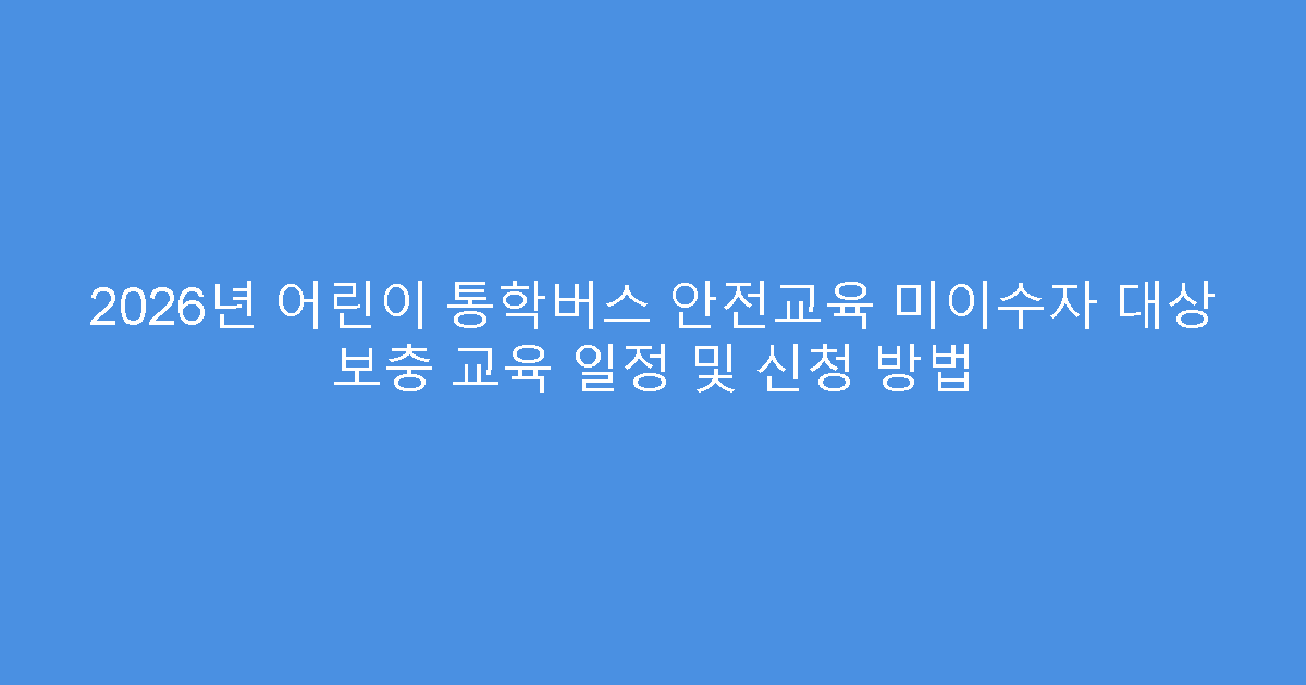 2026년 어린이 통학버스 안전교육 미이수자 대상 보충 교육 일정 및 신청 방법