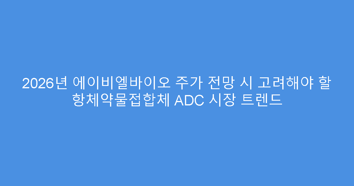 2026년 에이비엘바이오 주가 전망 시 고려해야 할 항체약물접합체 ADC 시장 트렌드