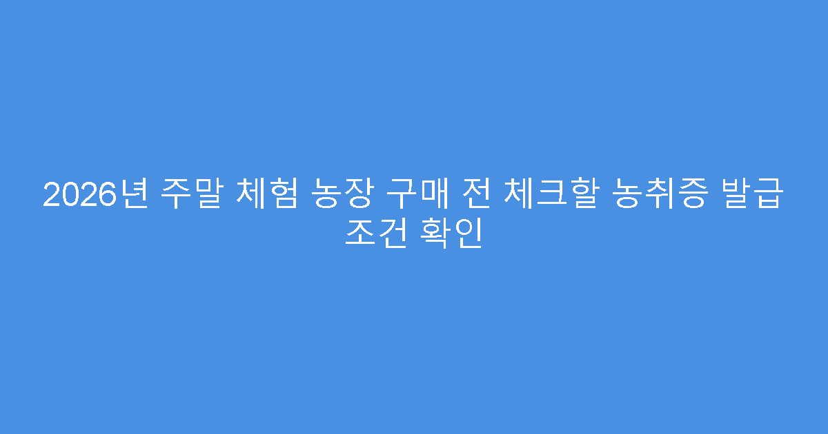 2026년 주말 체험 농장 구매 전 체크할 농취증 발급 조건 확인