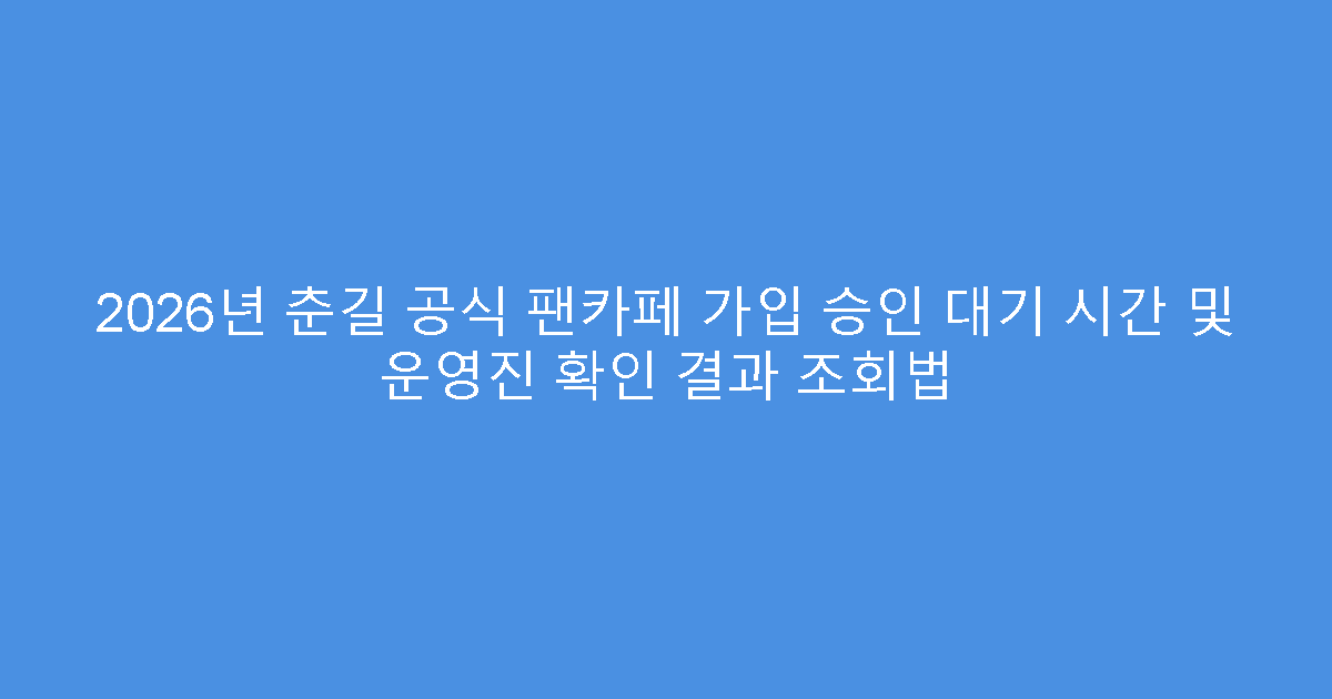 2026년 춘길 공식 팬카페 가입 승인 대기 시간 및 운영진 확인 결과 조회법