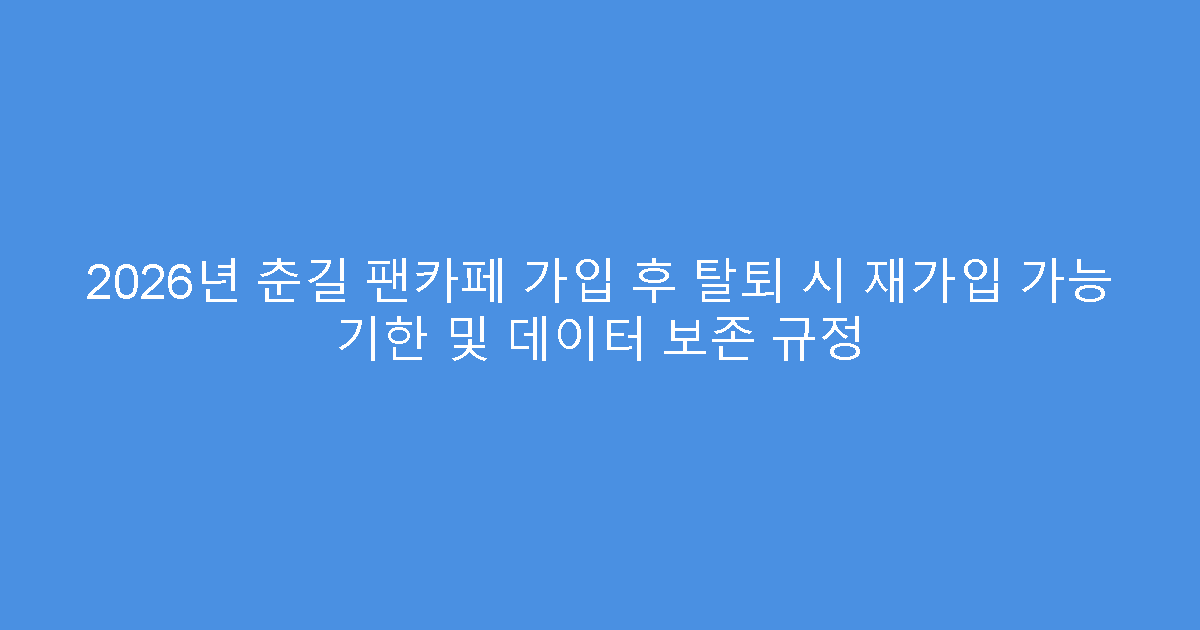 2026년 춘길 팬카페 가입 후 탈퇴 시 재가입 가능 기한 및 데이터 보존 규정