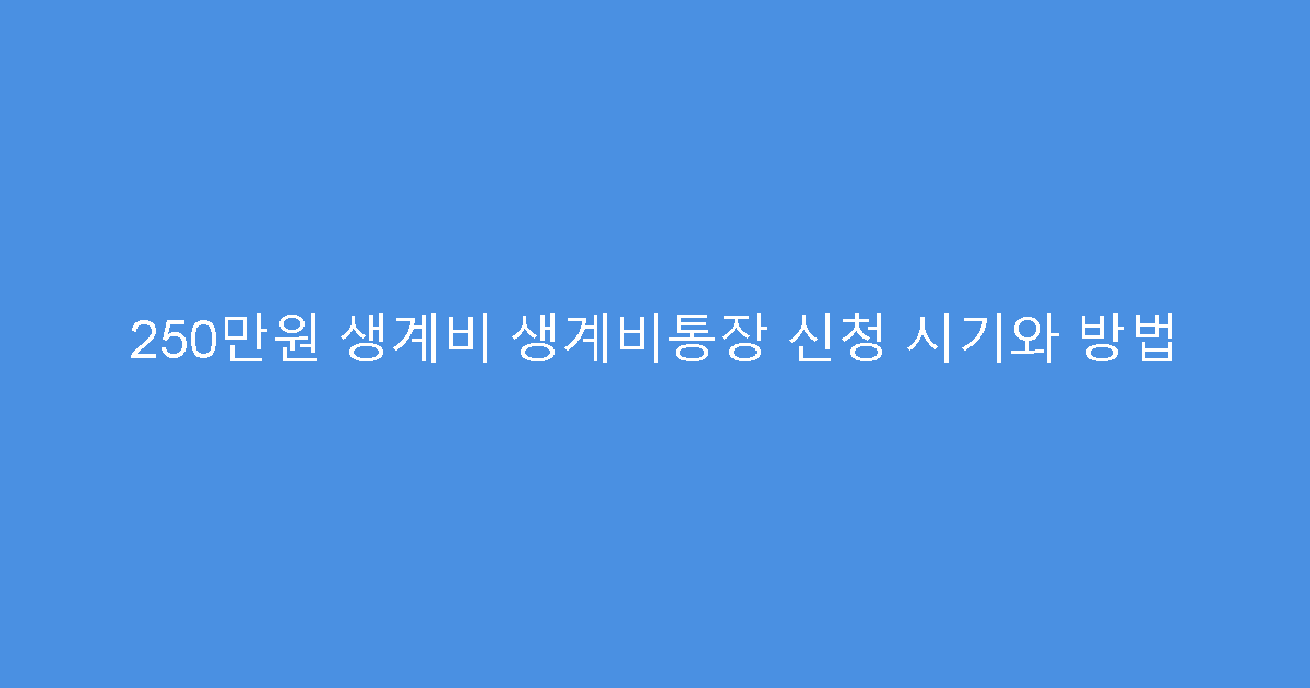 250만원 생계비 생계비통장 신청 시기와 방법