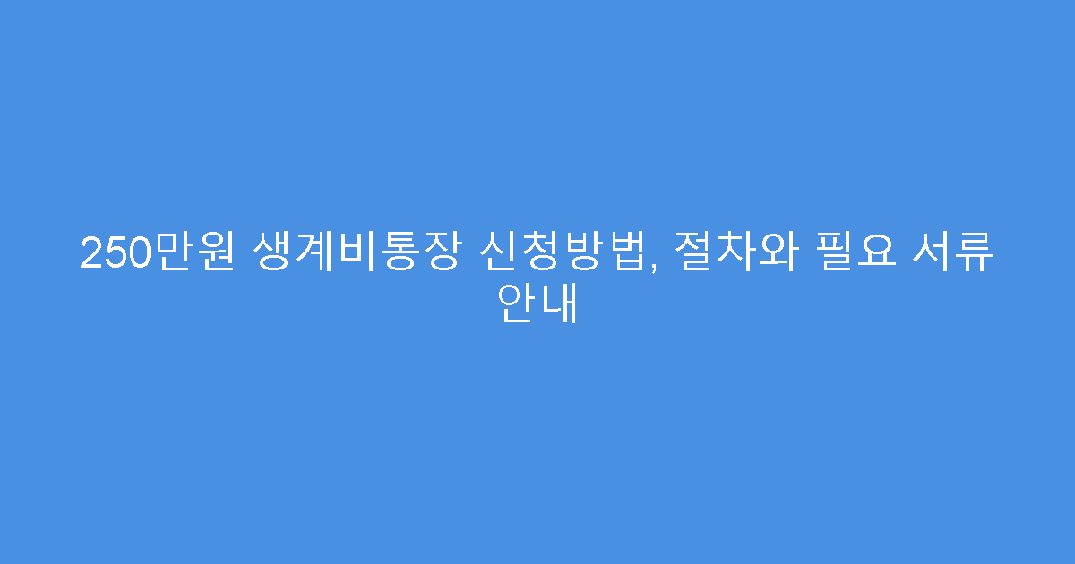 250만원 생계비통장 신청방법, 절차와 필요 서류 안내