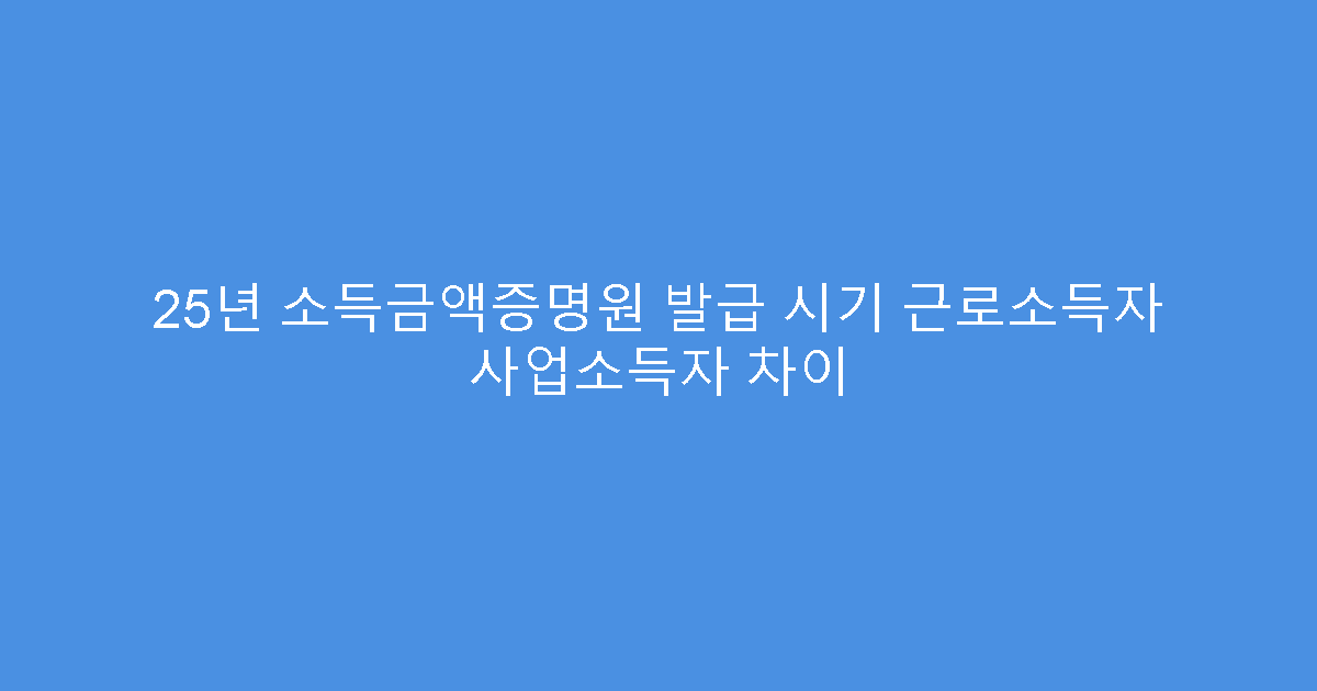 25년 소득금액증명원 발급 시기 근로소득자 사업소득자 차이