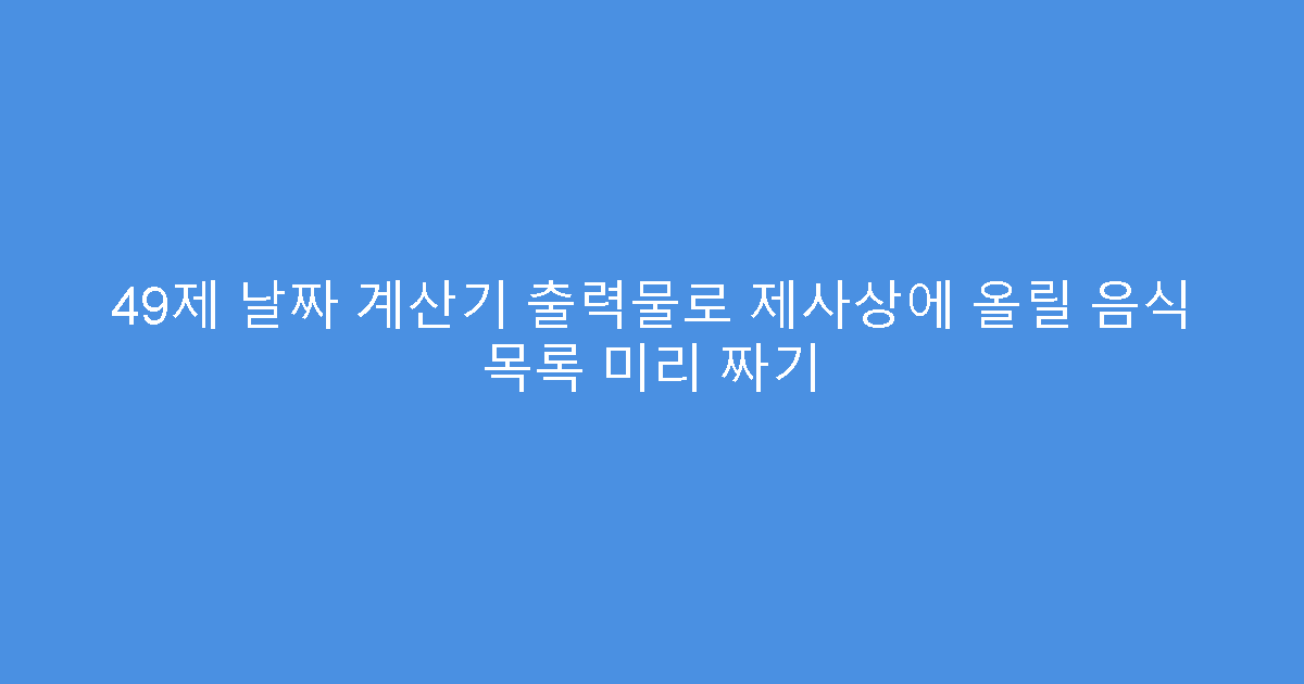 49제 날짜 계산기 출력물로 제사상에 올릴 음식 목록 미리 짜기