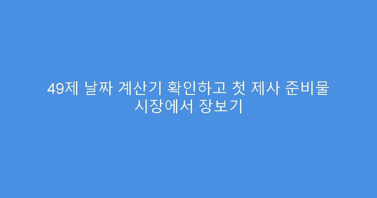49제 날짜 계산기 확인하고 첫 제사 준비물 시장에서 장보기