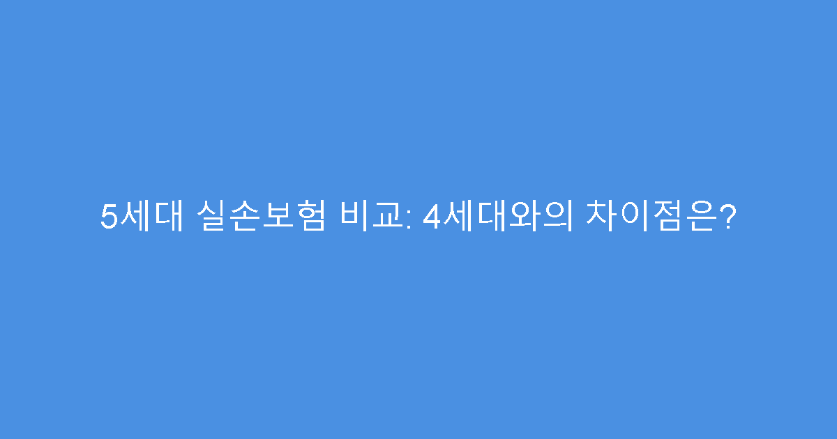 5세대 실손보험 비교: 4세대와의 차이점은?