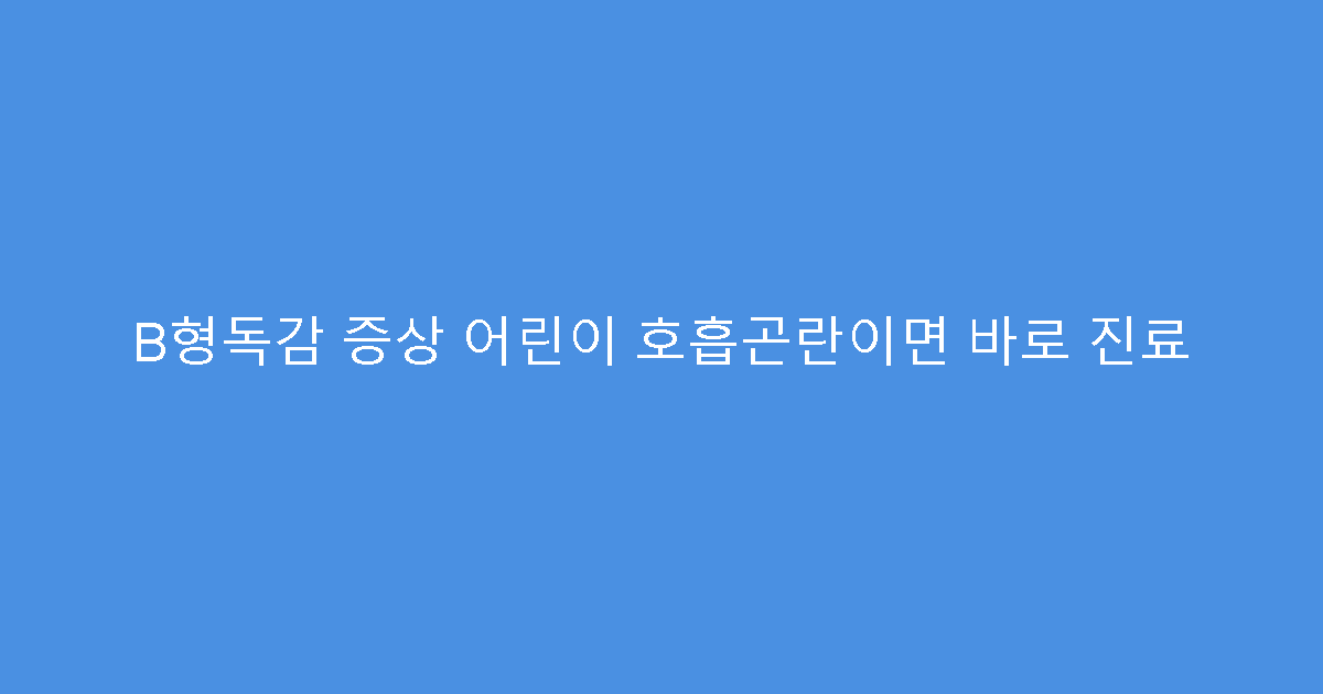 B형독감 증상 어린이 호흡곤란이면 바로 진료
