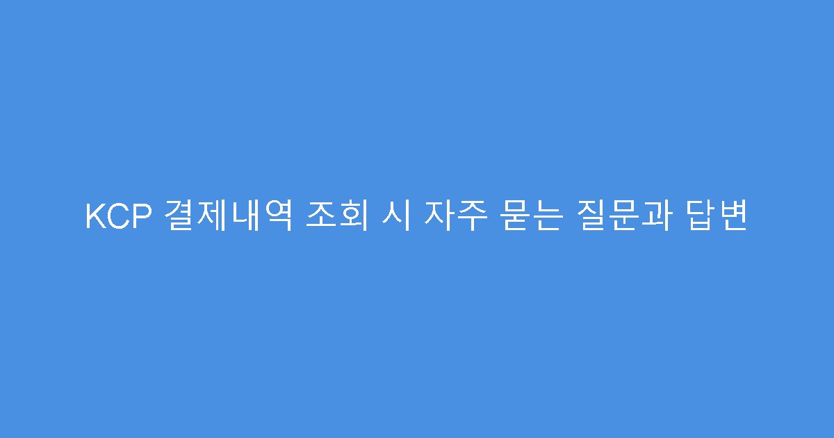 KCP 결제내역 조회 시 자주 묻는 질문과 답변