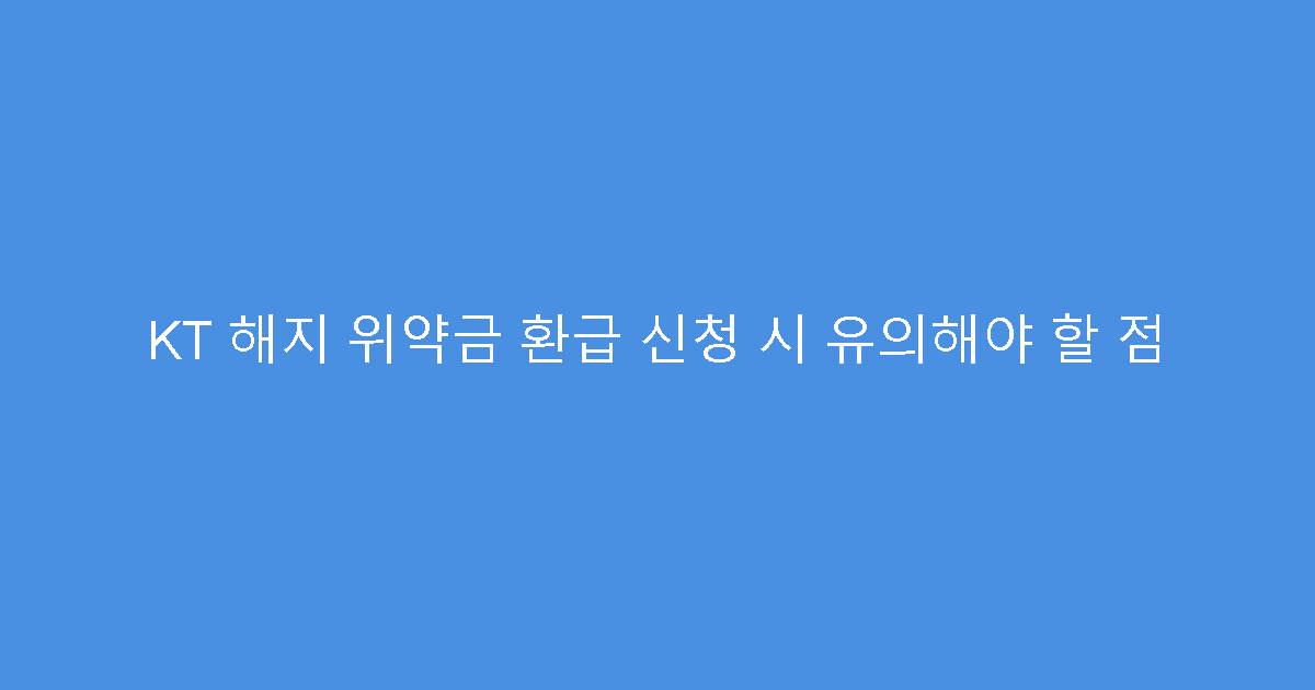 KT 해지 위약금 환급 신청 시 유의해야 할 점