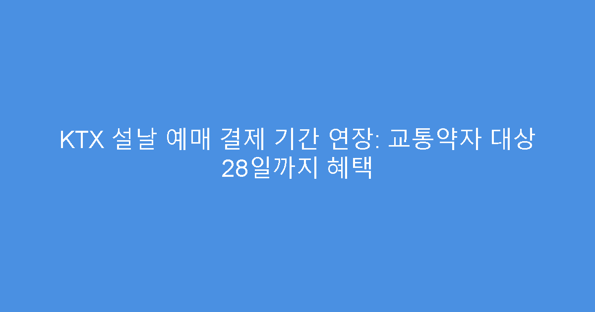 KTX 설날 예매 결제 기간 연장: 교통약자 대상 28일까지 혜택