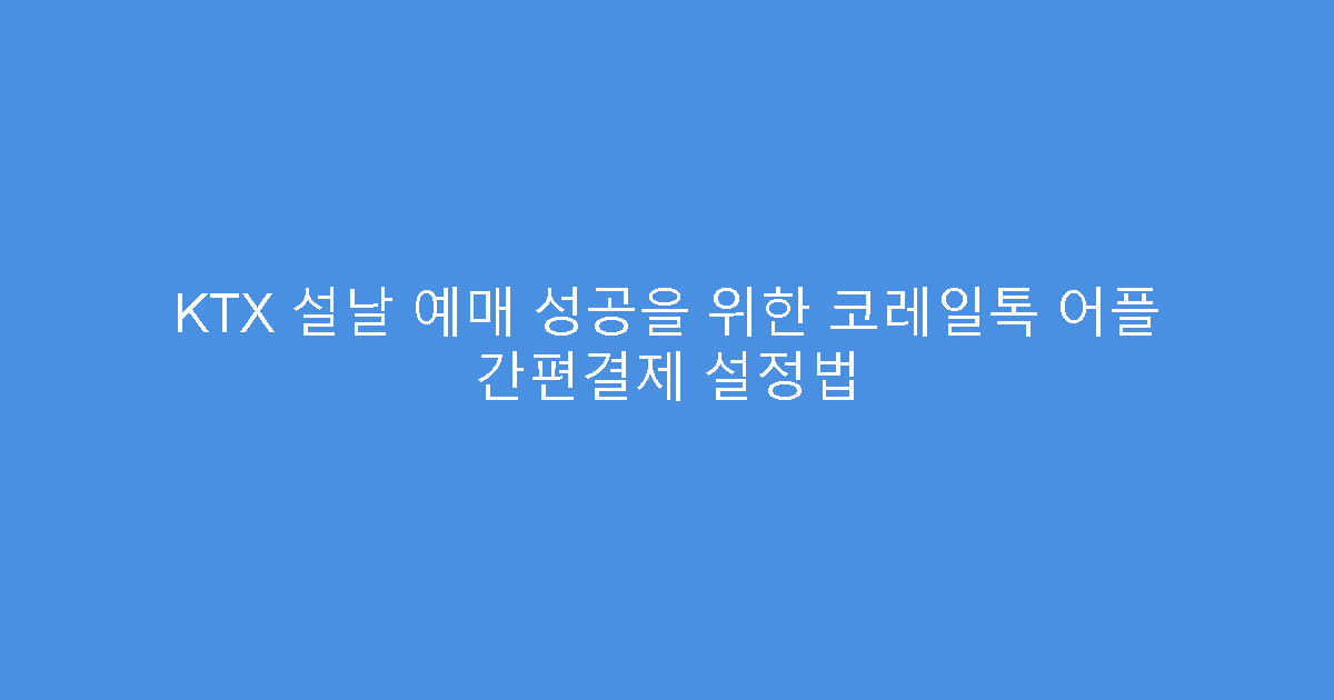 KTX 설날 예매 성공을 위한 코레일톡 어플 간편결제 설정법