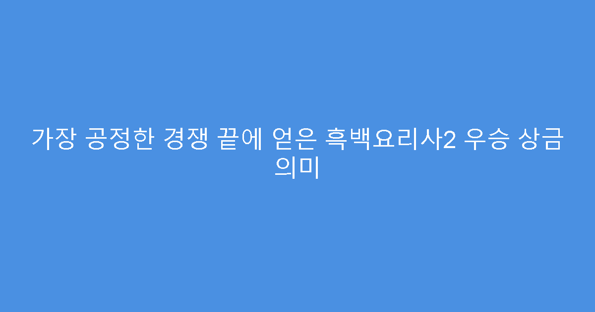 가장 공정한 경쟁 끝에 얻은 흑백요리사2 우승 상금 의미